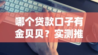 哪个贷款口子有金贝贝?实测推荐这几个靠谱平台 哪个贷款口子有金贝贝?实测推荐这几个靠谱平台