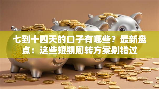七到十四天的口子有哪些？最新盘点：这些短期周转方案别错过