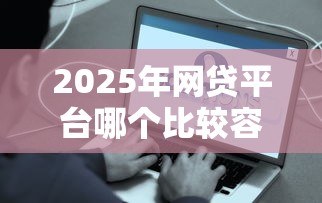 2025年网贷平台哪个比较容易通过？这些技巧助你轻松下款！