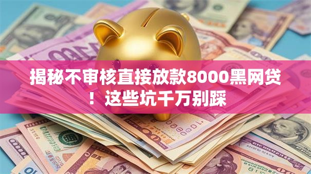 揭秘不审核直接放款8000黑网贷!这些坑千万别踩 揭秘不审核直接放款8000黑网贷!这些坑千万别踩
