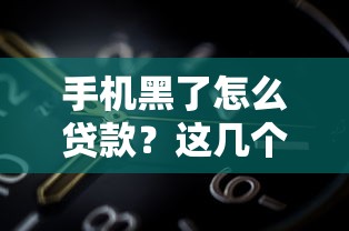 手机黑了怎么贷款?这几个靠谱口子你一定要知道 手机黑了怎么贷款?这几个靠谱口子你一定要知道
