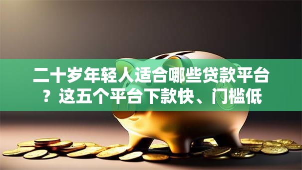 二十岁年轻人适合哪些贷款平台?这五个平台下款快、门槛低 二十岁年轻人适合哪些贷款平台?这五个平台下款快、门槛低