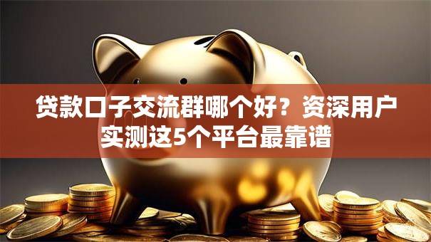 贷款口子交流群哪个好?资深用户实测这5个平台最靠谱 贷款口子交流群哪个好?资深用户实测这5个平台最靠谱