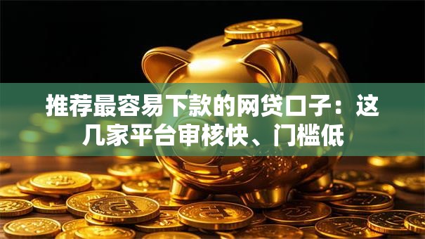 推荐最容易下款的网贷口子:这几家平台审核快、门槛低 推荐最容易下款的网贷口子:这几家平台审核快、门槛低