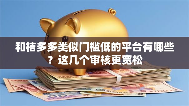 和桔多多类似门槛低的平台有哪些？这几个审核更宽松