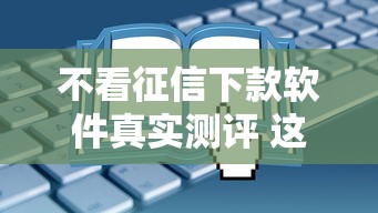 不看征信下款软件真实测评 这些渠道竟然能过审 不看征信下款软件真实测评 这些渠道竟然能过审