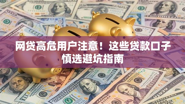 网贷高危用户注意!这些贷款口子慎选避坑指南 网贷高危用户注意!这些贷款口子慎选避坑指南