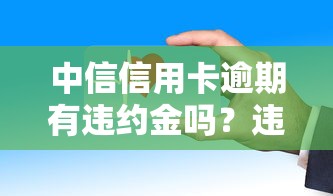 中信信用卡逾期有违约金吗?违约金怎么算?这些规则必须了解! 中信信用卡逾期有违约金吗?违约金怎么算?这些规则必须了解!