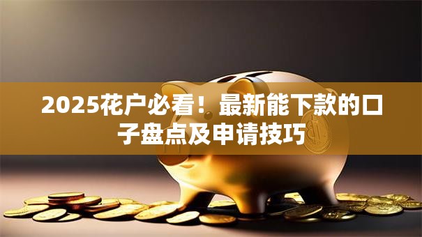 2025花户必看!最新能下款的口子盘点及申请技巧 2025花户必看!最新能下款的口子盘点及申请技巧