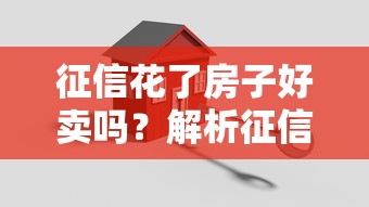 征信花了房子好卖吗?解析征信影响卖房的5个关键点 征信花了房子好卖吗?解析征信影响卖房的5个关键点