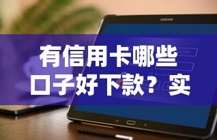 有信用卡哪些口子好下款?实测推荐这几个靠谱平台! 有信用卡哪些口子好下款?实测推荐这几个靠谱平台!