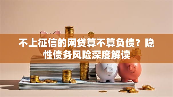 不上征信的网贷算不算负债？隐性债务风险深度解读