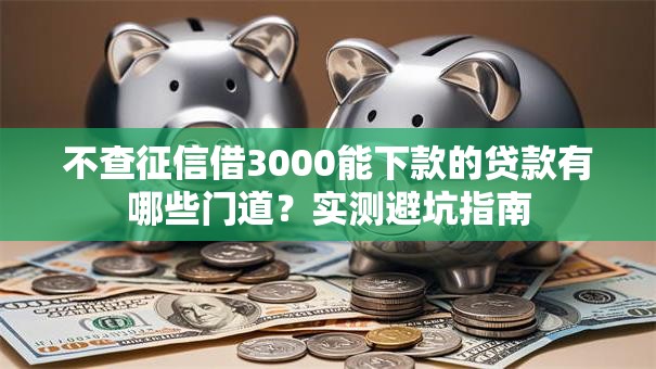 不查征信借3000能下款的贷款有哪些门道?实测避坑指南 不查征信借3000能下款的贷款有哪些门道?实测避坑指南