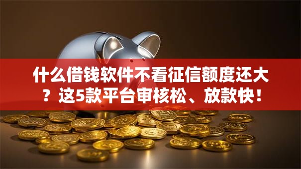 什么借钱软件不看征信额度还大?这5款平台审核松、放款快! 什么借钱软件不看征信额度还大?这5款平台审核松、放款快!