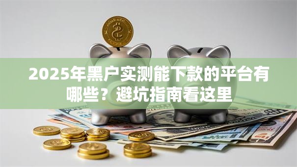 2025年黑户实测能下款的平台有哪些?避坑指南看这里 2025年黑户实测能下款的平台有哪些?避坑指南看这里