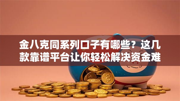 金八克同系列口子有哪些?这几款靠谱平台让你轻松解决资金难题 金八克同系列口子有哪些?这几款靠谱平台让你轻松解决资金难题