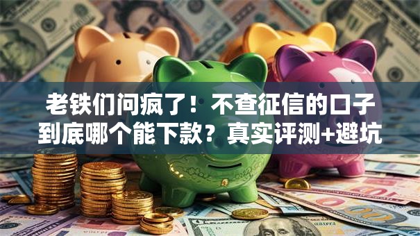 老铁们问疯了!不查征信的口子到底哪个能下款?真实评测+避坑指南 老铁们问疯了!不查征信的口子到底哪个能下款?真实评测+避坑指南