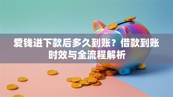 爱钱进下款后多久到账？借款到账时效与全流程解析
