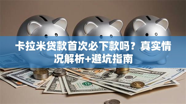 卡拉米贷款首次必下款吗?真实情况解析+避坑指南 卡拉米贷款首次必下款吗?真实情况解析+避坑指南