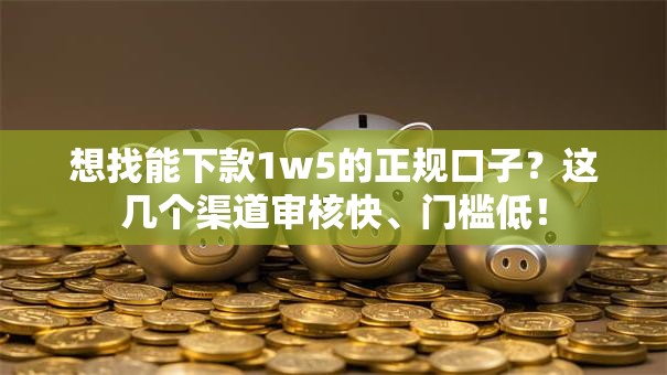 想找能下款1w5的正规口子?这几个渠道审核快、门槛低! 想找能下款1w5的正规口子?这几个渠道审核快、门槛低!
