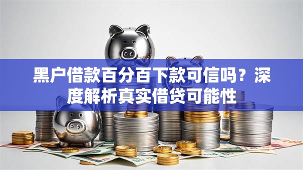 黑户借款百分百下款可信吗?深度解析真实借贷可能性 黑户借款百分百下款可信吗?深度解析真实借贷可能性