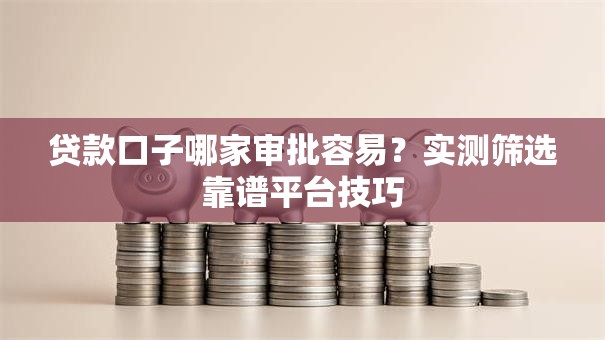 贷款口子哪家审批容易?实测筛选靠谱平台技巧 贷款口子哪家审批容易?实测筛选靠谱平台技巧
