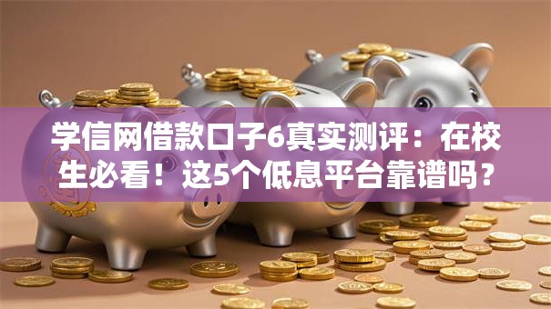 学信网借款口子6真实测评:在校生必看!这5个低息平台靠谱吗? 学信网借款口子6真实测评:在校生必看!这5个低息平台靠谱吗?