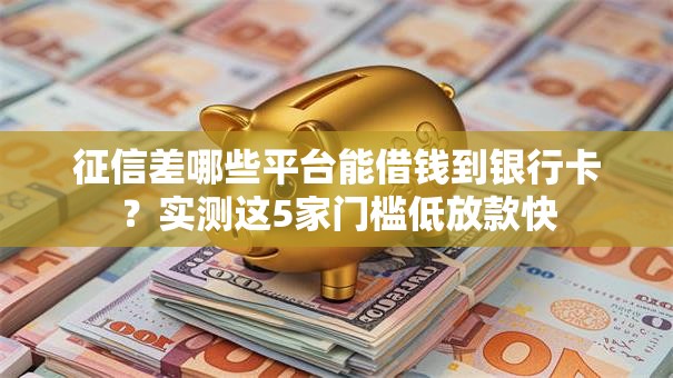 征信差哪些平台能借钱到银行卡?实测这5家门槛低放款快 征信差哪些平台能借钱到银行卡?实测这5家门槛低放款快