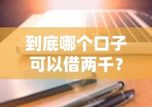 到底哪个口子可以借两千?试试这几个靠谱选择,快速到账不踩雷! 到底哪个口子可以借两千?试试这几个靠谱选择,快速到账不踩雷!