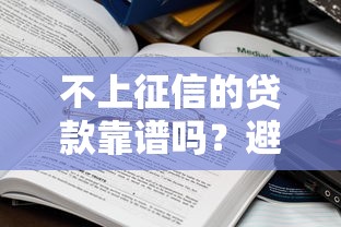 不上征信的贷款靠谱吗?避开这些坑才算正规! 不上征信的贷款靠谱吗?避开这些坑才算正规!