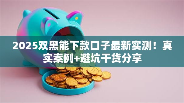 2025双黑能下款口子最新实测!真实案例+避坑干货分享 2025双黑能下款口子最新实测!真实案例+避坑干货分享