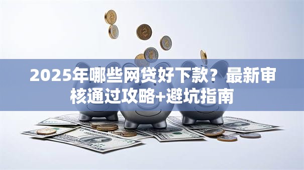2025年哪些网贷好下款?最新审核通过攻略+避坑指南 2025年哪些网贷好下款?最新审核通过攻略+避坑指南