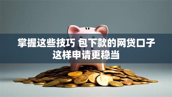 掌握这些技巧 包下款的网贷口子这样申请更稳当 掌握这些技巧 包下款的网贷口子这样申请更稳当