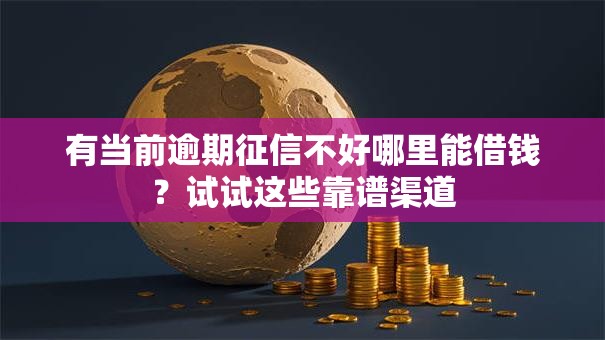 有当前逾期征信不好哪里能借钱?试试这些靠谱渠道 有当前逾期征信不好哪里能借钱?试试这些靠谱渠道