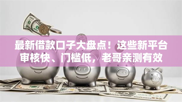 最新借款口子大盘点!这些新平台审核快、门槛低,老哥亲测有效 最新借款口子大盘点!这些新平台审核快、门槛低,老哥亲测有效