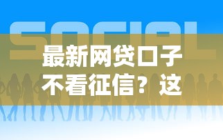 最新网贷口子不看征信?这些新平台或许能帮你 最新网贷口子不看征信?这些新平台或许能帮你