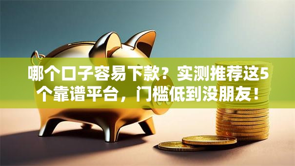哪个口子容易下款?实测推荐这5个靠谱平台,门槛低到没朋友! 哪个口子容易下款?实测推荐这5个靠谱平台,门槛低到没朋友!