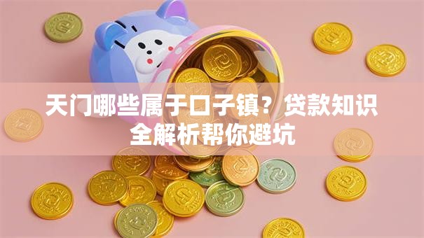 天门哪些属于口子镇?贷款知识全解析帮你避坑 天门哪些属于口子镇?贷款知识全解析帮你避坑