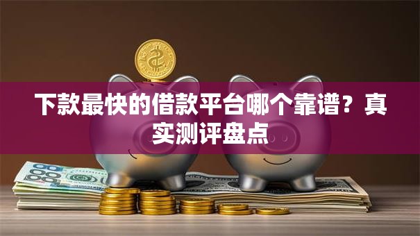 下款最快的借款平台哪个靠谱?真实测评盘点 下款最快的借款平台哪个靠谱?真实测评盘点
