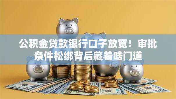 公积金贷款银行口子放宽!审批条件松绑背后藏着啥门道 公积金贷款银行口子放宽!审批条件松绑背后藏着啥门道