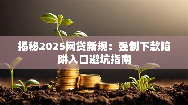 揭秘2025网贷新规:强制下款陷阱入口避坑指南 揭秘2025网贷新规:强制下款陷阱入口避坑指南