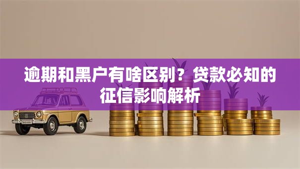 逾期和黑户有啥区别?贷款必知的征信影响解析 逾期和黑户有啥区别?贷款必知的征信影响解析