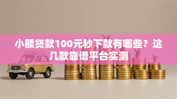 小额贷款100元秒下款有哪些?这几款靠谱平台实测 小额贷款100元秒下款有哪些?这几款靠谱平台实测
