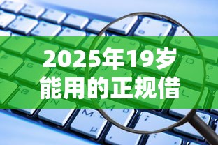2025年19岁能用的正规借款平台有哪些?这些渠道安全又靠谱 2025年19岁能用的正规借款平台有哪些?这些渠道安全又靠谱