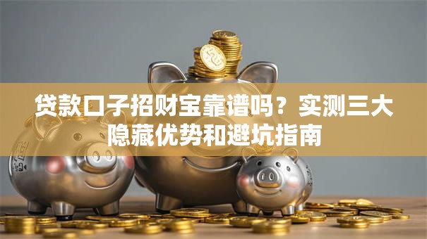 贷款口子招财宝靠谱吗?实测三大隐藏优势和避坑指南 贷款口子招财宝靠谱吗?实测三大隐藏优势和避坑指南