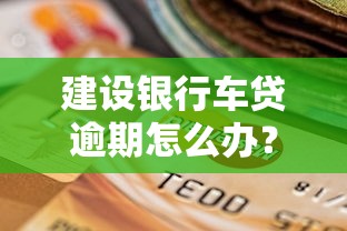 建设银行车贷逾期怎么办?手把手教你化解还款危机 建设银行车贷逾期怎么办?手把手教你化解还款危机