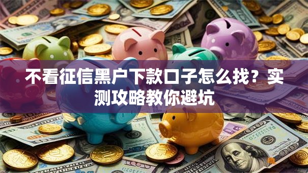 不看征信黑户下款口子怎么找?实测攻略教你避坑 不看征信黑户下款口子怎么找?实测攻略教你避坑