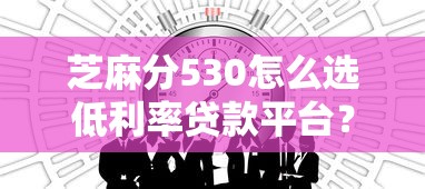 芝麻分530怎么选低利率贷款平台?过来人的避坑指南 芝麻分530怎么选低利率贷款平台?过来人的避坑指南