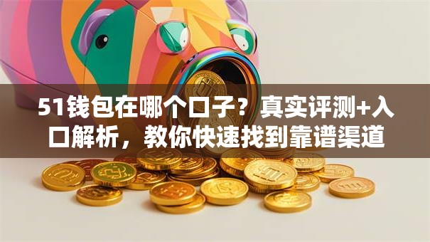 51钱包在哪个口子?真实评测+入口解析,教你快速找到靠谱渠道 51钱包在哪个口子?真实评测+入口解析,教你快速找到靠谱渠道
