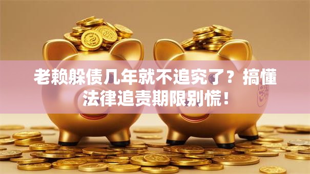 老赖躲债几年就不追究了?搞懂法律追责期限别慌! 老赖躲债几年就不追究了?搞懂法律追责期限别慌!